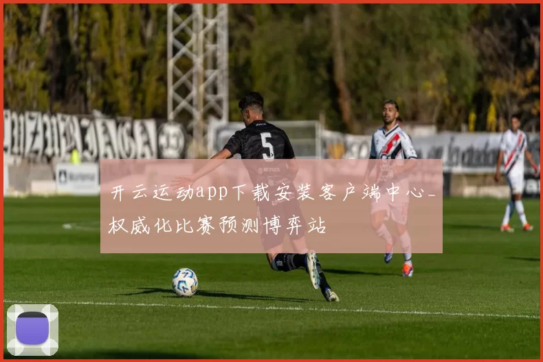 开云运动app下载安装客户端中心_权威化比赛预测博弈站