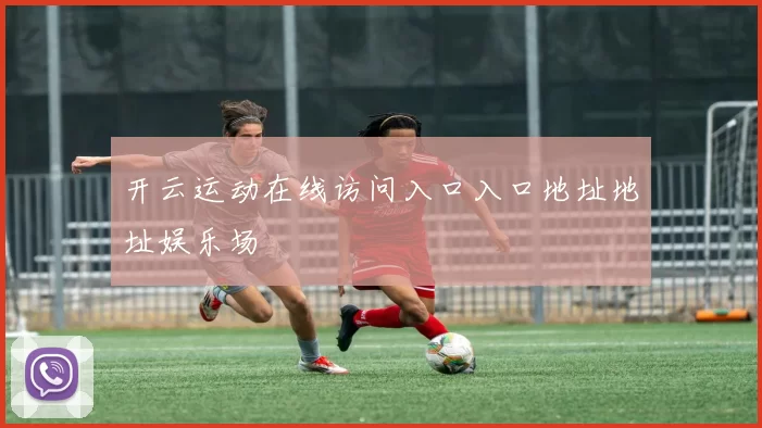 开云运动在线访问入口入口地址地址娱乐场