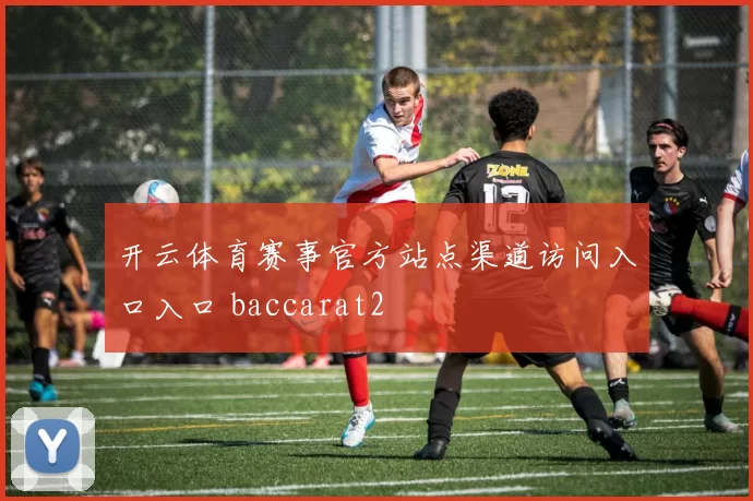 开云体育赛事官方站点渠道访问入口入口 baccarat2