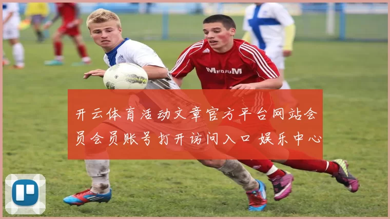 开云体育活动文章官方平台网站会员会员账号打开访问入口 娱乐中心3