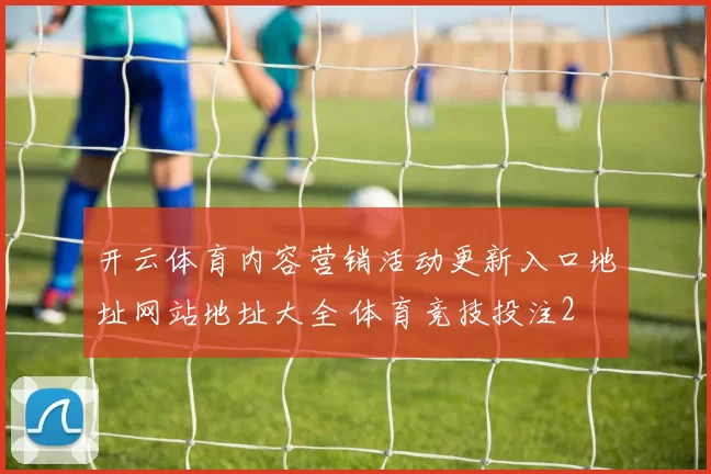 开云体育内容营销活动更新入口地址网站地址大全 体育竞技投注2