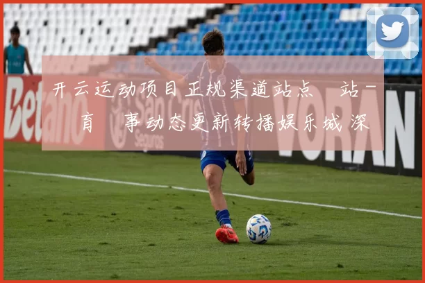开云运动项目正规渠道站点網站 - 體育賽事动态更新转播娱乐城 深度解析