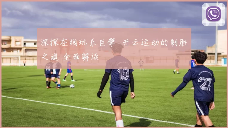 深探在线玩乐巨擘_开云运动的制胜之道 全面解读